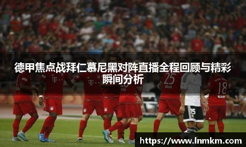 德甲焦点战拜仁慕尼黑对阵直播全程回顾与精彩瞬间分析